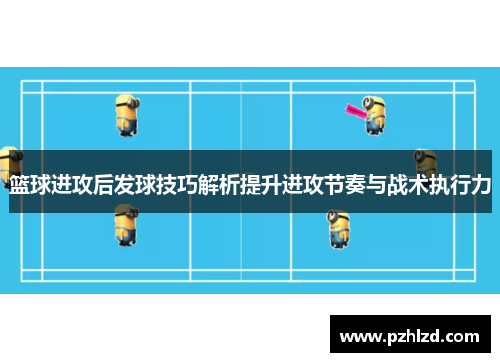 篮球进攻后发球技巧解析提升进攻节奏与战术执行力