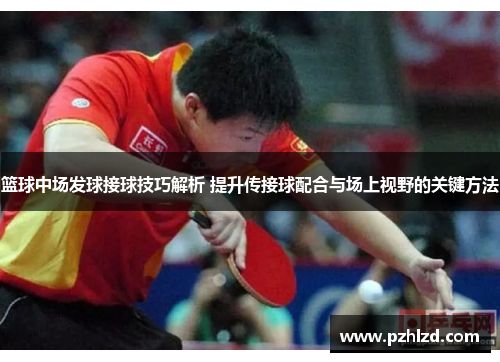 篮球中场发球接球技巧解析 提升传接球配合与场上视野的关键方法