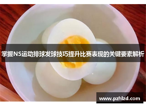 掌握NS运动排球发球技巧提升比赛表现的关键要素解析