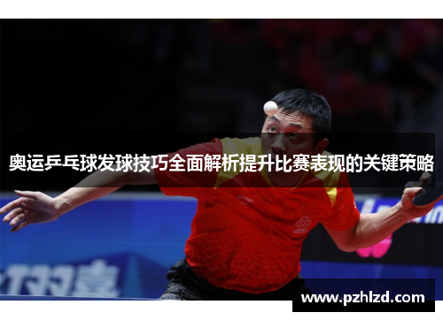 奥运乒乓球发球技巧全面解析提升比赛表现的关键策略