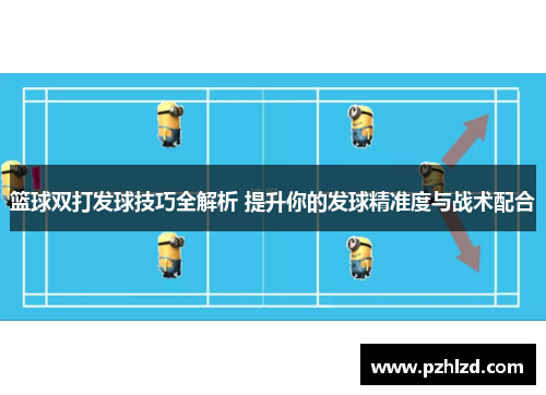 篮球双打发球技巧全解析 提升你的发球精准度与战术配合