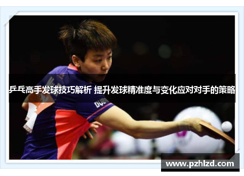 乒乓高手发球技巧解析 提升发球精准度与变化应对对手的策略