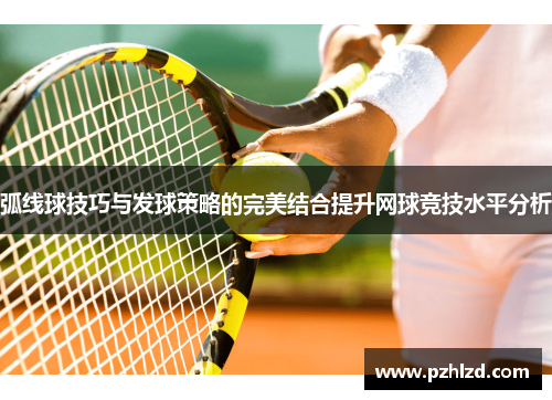 弧线球技巧与发球策略的完美结合提升网球竞技水平分析