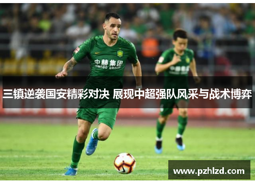 三镇逆袭国安精彩对决 展现中超强队风采与战术博弈