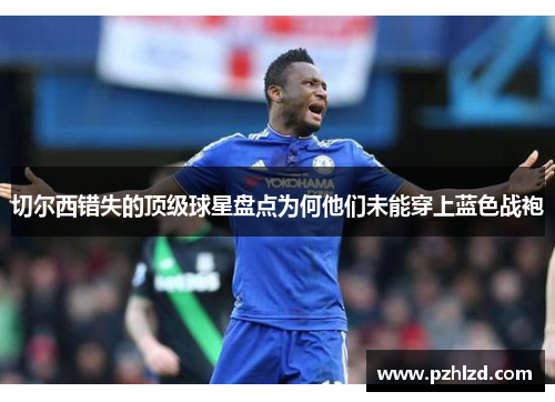 切尔西错失的顶级球星盘点为何他们未能穿上蓝色战袍
