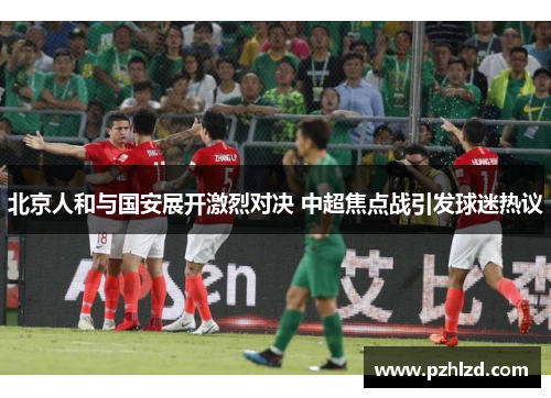 北京人和与国安展开激烈对决 中超焦点战引发球迷热议