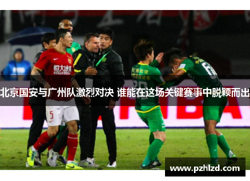北京国安与广州队激烈对决 谁能在这场关键赛事中脱颖而出