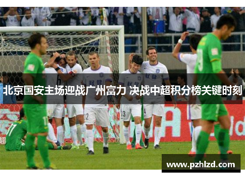 北京国安主场迎战广州富力 决战中超积分榜关键时刻