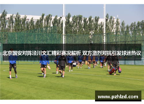 北京国安对阵泾川文汇精彩赛况解析 双方激烈对抗引发球迷热议