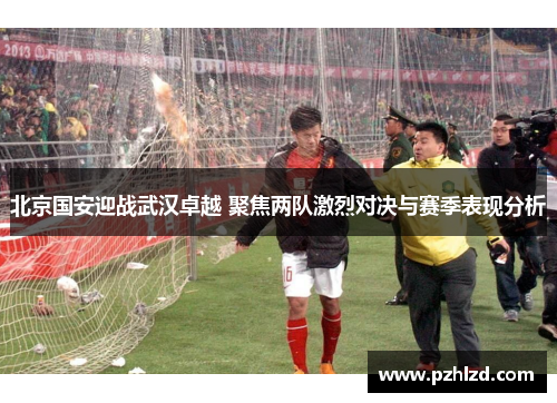 北京国安迎战武汉卓越 聚焦两队激烈对决与赛季表现分析