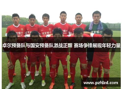卓尔预备队与国安预备队激战正酣 赛场争锋展现年轻力量