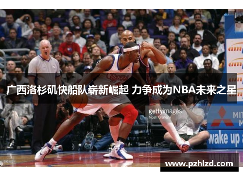 广西洛杉矶快船队崭新崛起 力争成为NBA未来之星