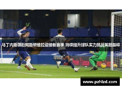 马丁内斯领衔阿斯顿维拉迎接新赛季 持续提升球队实力挑战英超巅峰